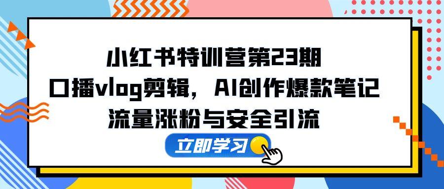小红书特训营第23期：AI创作爆款笔记，口播vlog剪辑技巧，流量涨粉与安全引流-网赚项目资源库