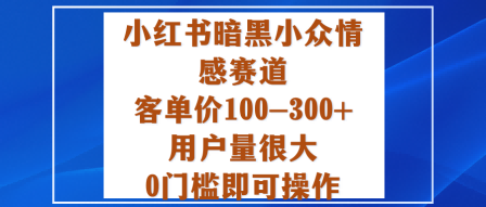 小红书暗黑小众情感赛道，客单价100-300+用户量大，0门槛操作指南-网赚项目资源库