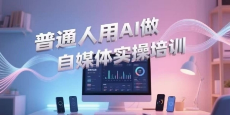 AI自媒体实操培训：普通人轻松入门，视频制作、短视频引流、直播带货-网赚项目资源库