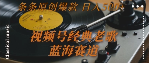 视频号经典老歌蓝海赛道日入5张+条条原创爆款揭秘-网赚项目资源库