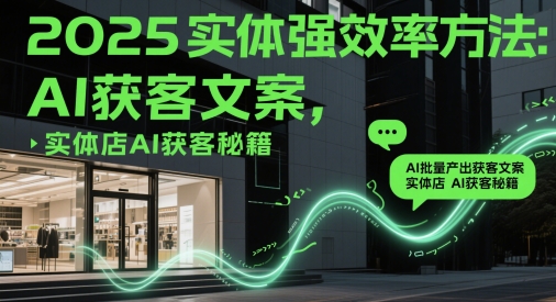 2025年实体店铺高效获客策略：AI批量生成文案，实体店AI获客秘籍-网赚项目资源库