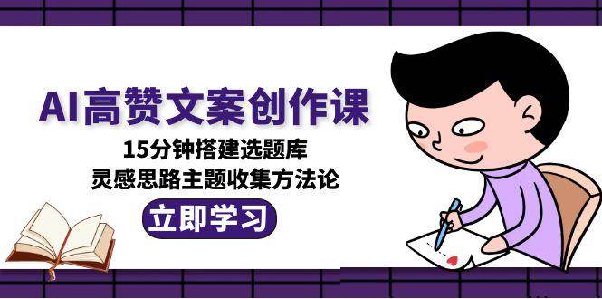 AI高赞文案创作课：15分钟搭建选题库，灵感思路主题收集方法论-网赚项目资源库