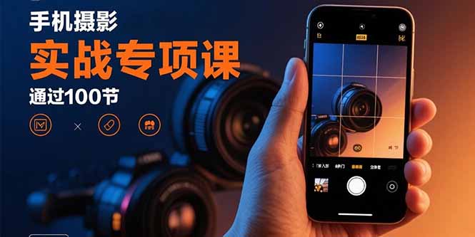 手机摄影实战专项课：100节实操课程，助你从入门到精通技能进阶-网赚项目资源库