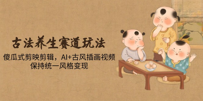 古法养生视频制作：AI辅助剪辑，AI+古风插画风格统一变现-网赚项目资源库