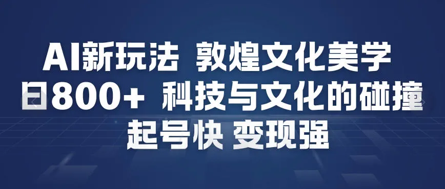 AI新玩法:敦煌文化美学与科技融合,快速起号变现-网赚项目资源库