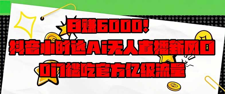 日赚6000+！抖音小时达AI无人直播躺赚新风口，0门槛吃官方亿级流量！-网赚项目资源库