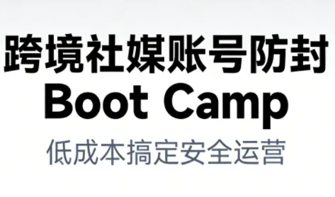 跨境社媒账号防封Boot Camp：低成本策略，确保账号安全与持续运营-网赚项目资源库