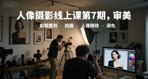 人像摄影线上课第7期：从审美到后期，全面解析拍摄与精修技巧-网赚项目资源库