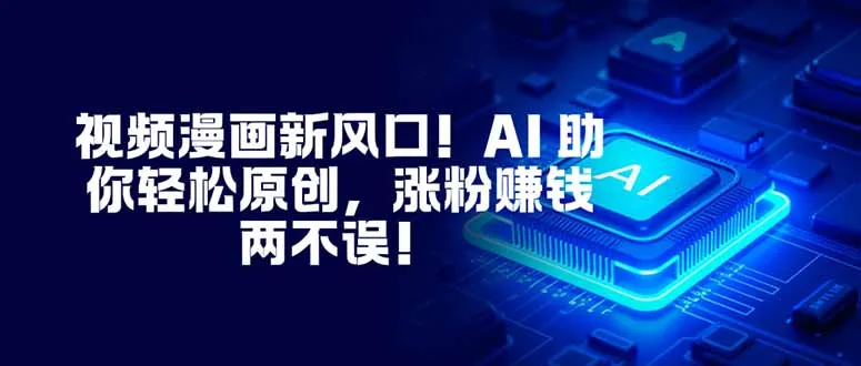 AI助力视频漫画创作，轻松原创涨粉赚钱-网赚项目资源库