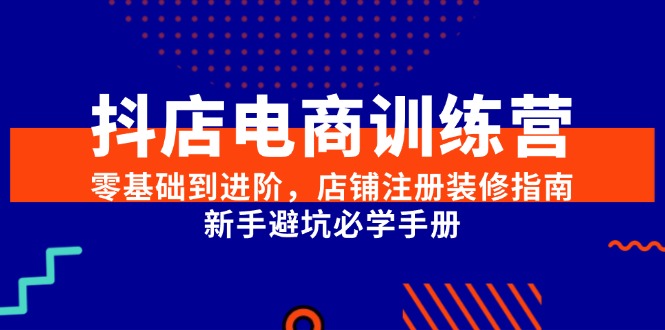 抖店电商训练营：零基础到进阶，店铺注册装修指南，新手必学避坑手册-网赚项目资源库