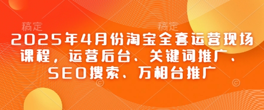 2025年4月淘宝全套运营课程：后台操作、关键词优化、SEO搜索及万相台推广-网赚项目资源库
