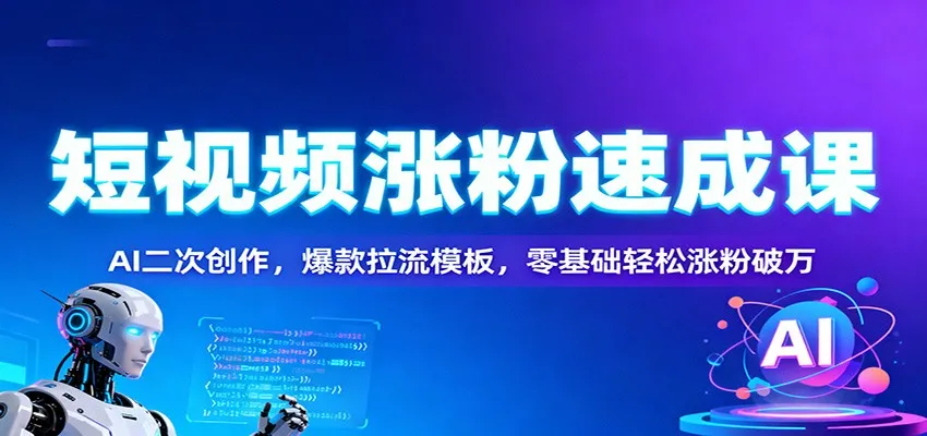 短视频涨粉速成课：AI二次创作，爆款拉流模板，零基础轻松涨粉破万-网赚项目资源库