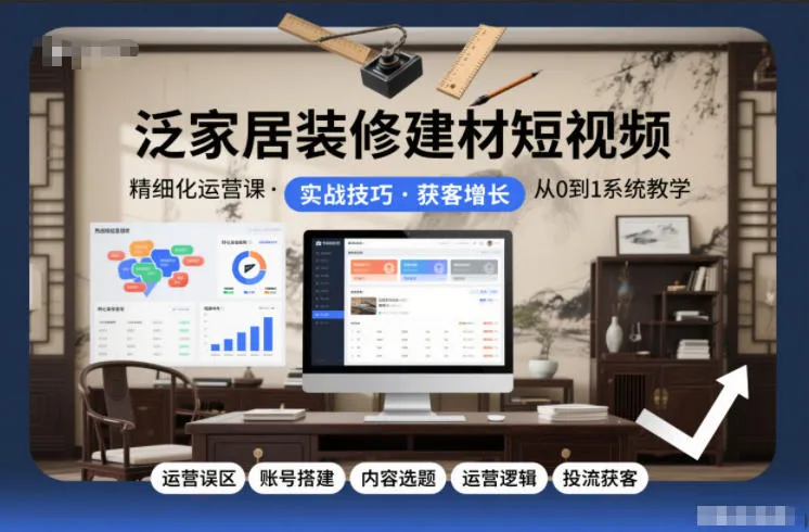 泛家居装修建材短视频精细化运营课程：避开运营误区，搭建账号，内容选题，运营逻辑与获客策略-网赚项目资源库