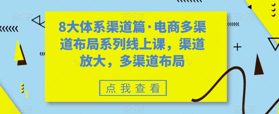 电商多渠道布局系列课程：8大体系渠道篇-网赚项目资源库