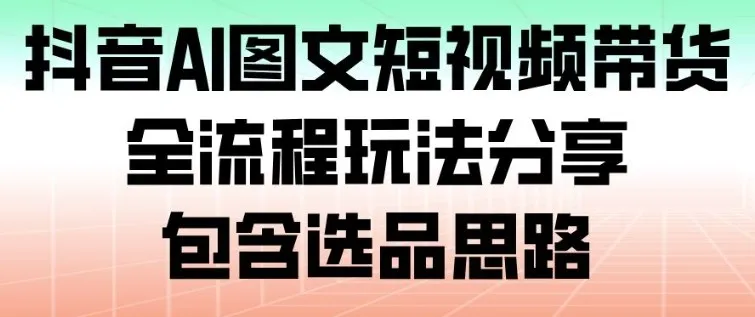 抖音AI图文短视频带货全流程攻略:选品思路分享-网赚项目资源库