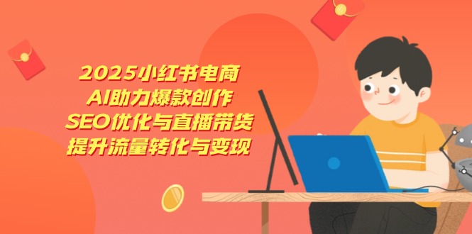 2025年小红书电商AI助力爆款创作,SEO优化与直播带货提升流量转化与变现-网赚项目资源库