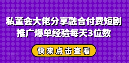 私董会大佬揭秘：融合付费短剧推广，日销破万秘诀-网赚项目资源库