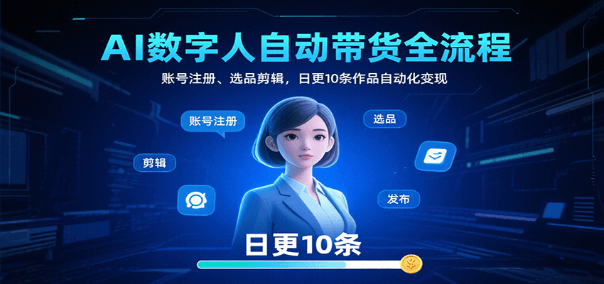 AI数字人自动带货全流程：账号注册、选品剪辑，日更10条作品自动化变现-网赚项目资源库