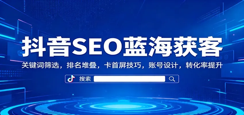 抖音SEO蓝海获客技巧：关键词筛选、排名优化、卡首屏技巧、账号设计及转化率提升-网赚项目资源库
