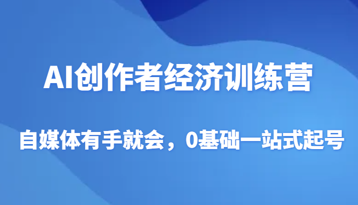 AI创作者经济训练营：自媒体新手0基础起号指南-网赚项目资源库