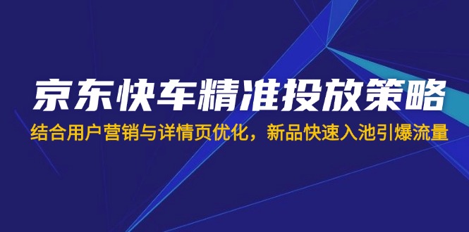 京东快车精准投放策略：结合用户营销与详情页优化，新品快速入池引爆流量-网赚项目资源库