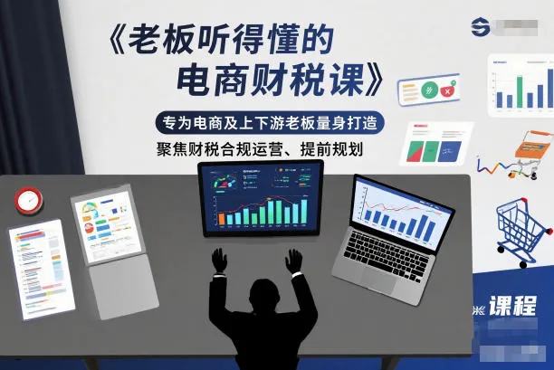 电商财税课：专为电商及上下游老板定制，聚焦合规运营与提前规划-网赚项目资源库