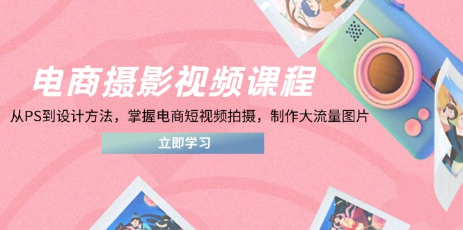 电商摄影与视频制作课程：从PS到设计技巧，掌握短视频拍摄与大流量图片制作-网赚项目资源库