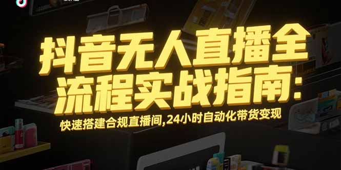 抖音无人直播全流程实战指南：24小时自动化带货变现，快速搭建合规直播间-网赚项目资源库