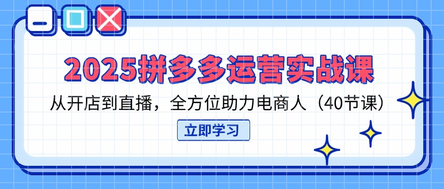 2025拼多多运营实战课程：从开店到直播，全方位助力电商人（40节课）-网赚项目资源库