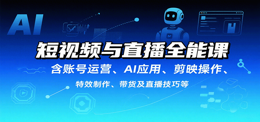 短视频与直播全能课程：账号运营、AI应用、剪辑技巧、特效制作及带货直播-网赚项目资源库