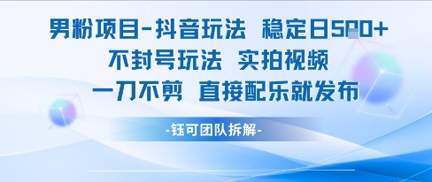抖音男粉项目稳定日收5张实拍视频，一刀不剪配乐发布，无封号玩法-网赚项目资源库
