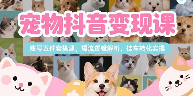 宠物抖音变现课程：账号五件套搭建与爆流逻辑解析，挂车转化实操教程-网赚项目资源库