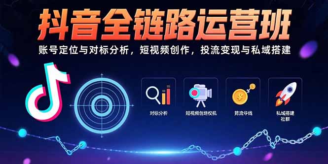 抖音全链路运营班：账号定位、对标分析、短视频创作、投流变现与私域搭建-网赚项目资源库