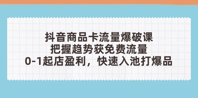 抖音商品卡流量爆破课：抓住趋势，0-1起店盈利，快速入池打造爆款-网赚项目资源库