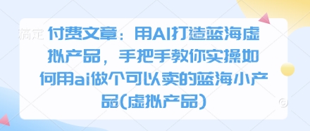 AI打造蓝海虚拟产品：手把手教你如何制作可销售的虚拟小工具-网赚项目资源库
