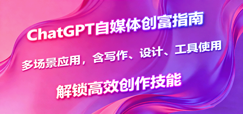 ChatGPT自媒体创富指南:多场景应用、写作设计工具使用,解锁高效创作技能-网赚项目资源库