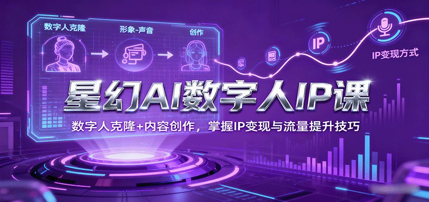 星幻AI数字人IP课：掌握数字人克隆与内容创作，提升IP变现与流量技巧-网赚项目资源库