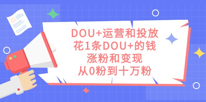 DOU+高效运营与投放技巧,仅需少量投入即可实现粉丝增长和变现,从零起步到十万粉丝-网赚项目资源库