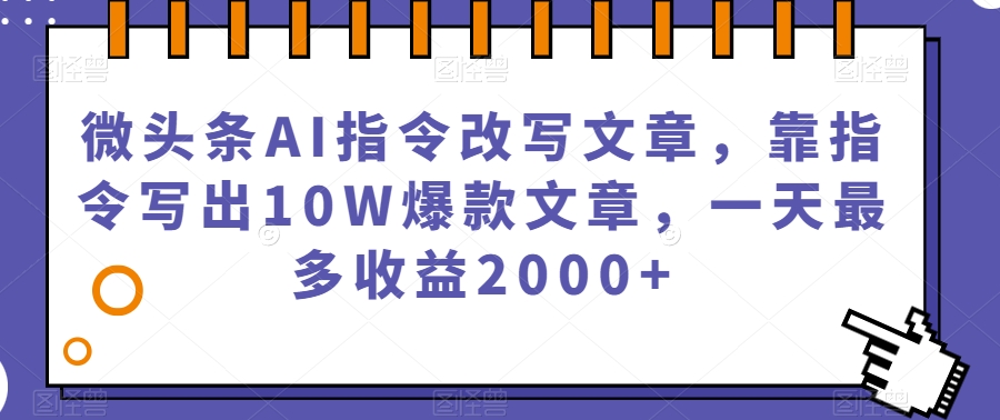 AI改写微头条文章，10万+爆款秘籍，日赚2000+【揭秘】-网赚项目资源库