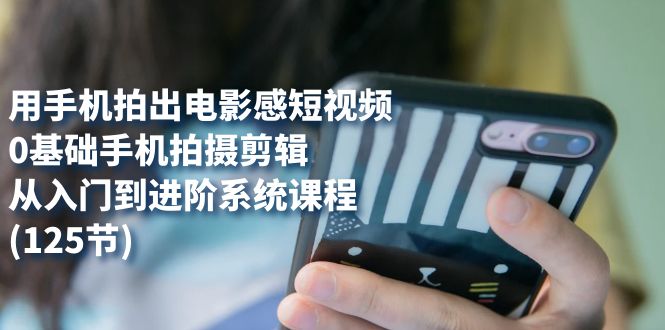 手机拍摄电影感短视频教程：0基础到进阶，125节系统课程-网赚项目资源库