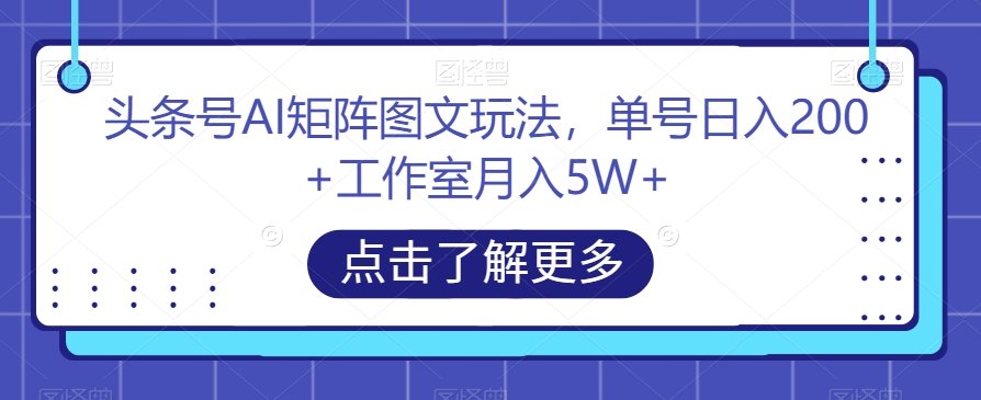 头条号AI矩阵图文收益秘籍，单号日赚200+工作室月入5W+【揭秘】-网赚项目资源库