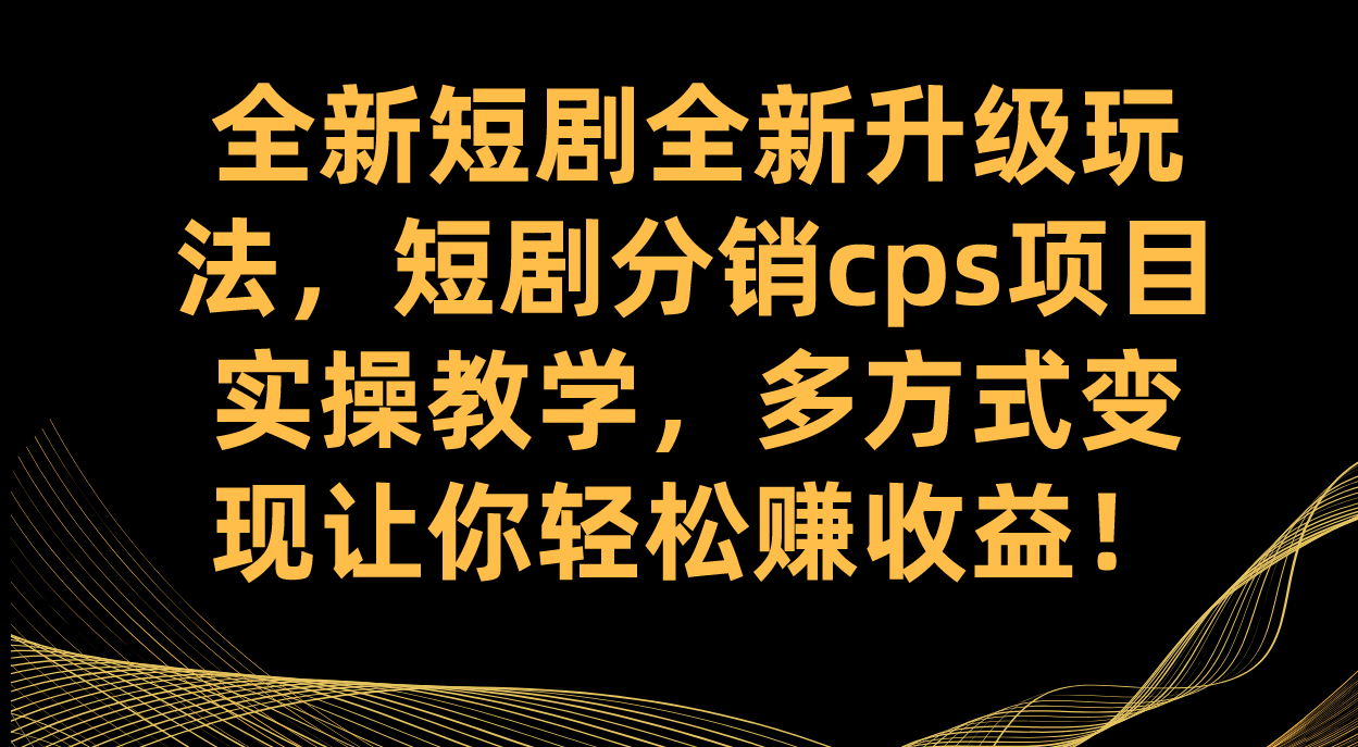 （7507期）全新短剧分销CPSS项目实操教学，多方式变现轻松赚收益-网赚项目资源库