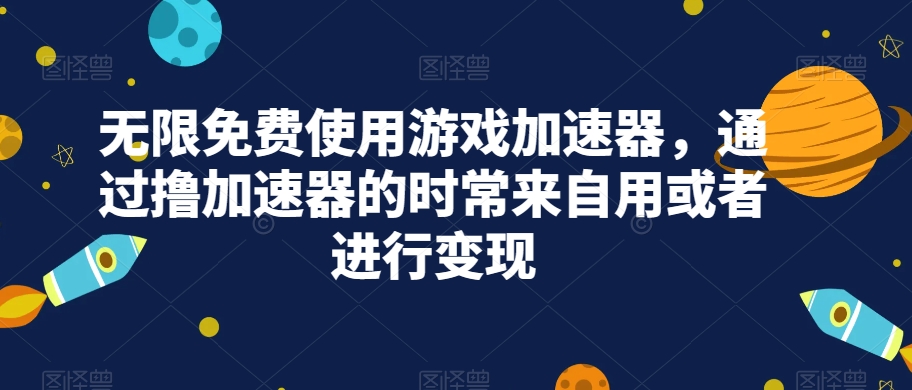 无限免费游戏加速器，自用或变现工具-网赚项目资源库
