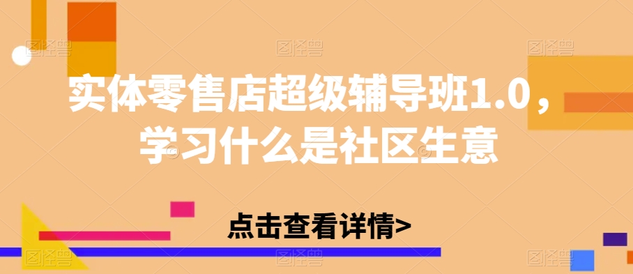 实体零售店超级辅导班1.0：揭秘社区生意的奥秘-网赚项目资源库