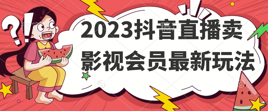 2023年抖音直播销售影视会员新策略-网赚项目资源库