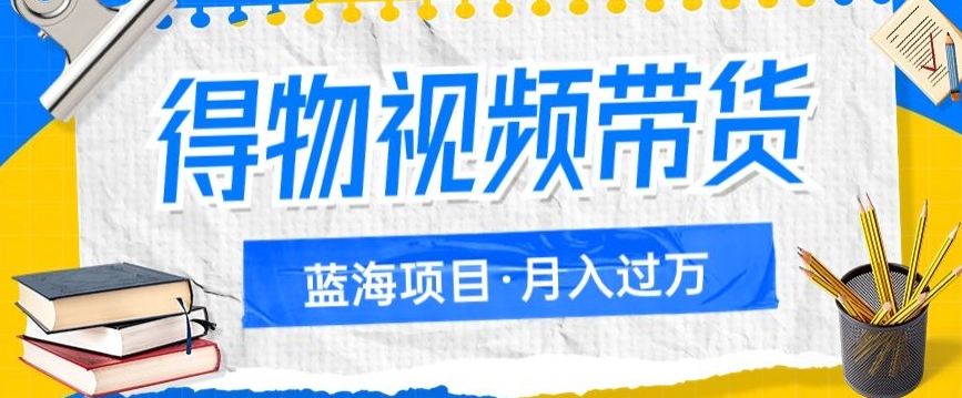 得物视频带货项目：月入过万的蓝海市场，矩阵操作策略-网赚项目资源库