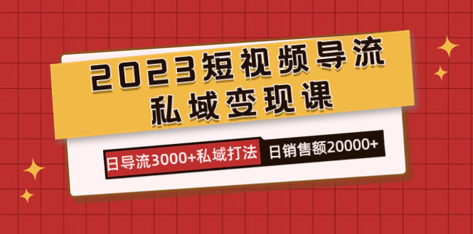 2023短视频导流·私域变现课程：日增3000私域流量，日销售额突破2万-网赚项目资源库