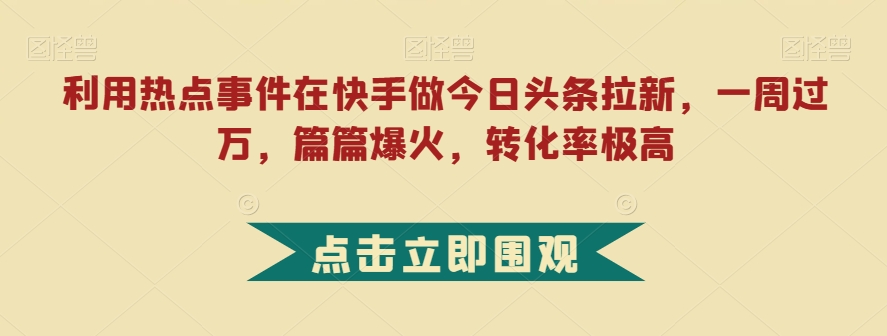 快手热点事件引流，今日头条拉新一周过万，爆火篇篇高转化率【揭秘】-网赚项目资源库