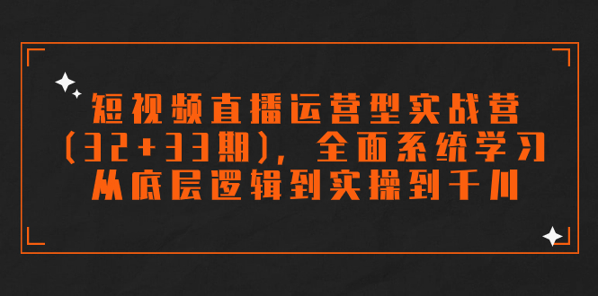 (7555期)短视频直播运营实战营(32+33期),系统学习底层逻辑到实操千川-网赚项目资源库
