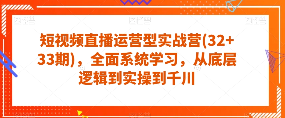 短视频直播运营实战营（32+33期）全面系统学习，从底层逻辑到实操到千川-网赚项目资源库